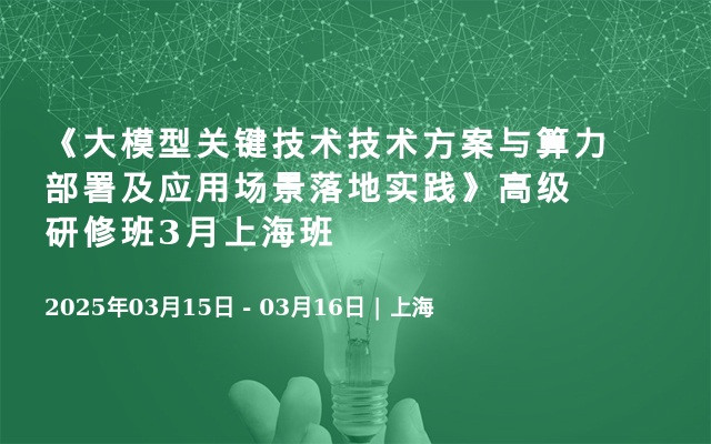 《大模型关键技术技术方案与算力部署及应用场景落地实践》高级研修班3月上海班