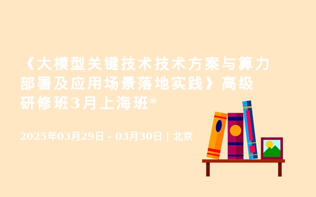 《大模型关键技术技术方案与算力部署及应用场景落地实践》高级研修班3月北京班