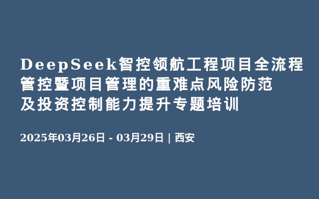 DeepSeek智控领航工程项目全流程管控暨项目管理的重难点风险防范及投资控制能力提升专题培训