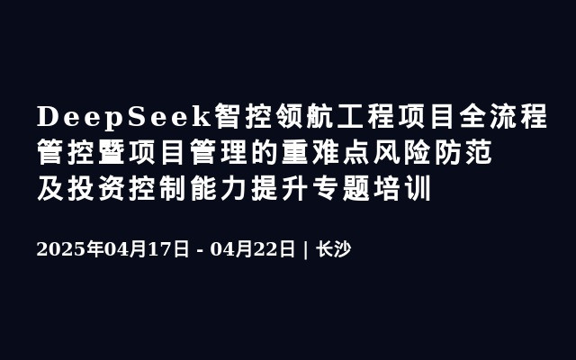 DeepSeek智控领航工程项目全流程管控暨项目管理的重难点风险防范及投资控制能力提升专题培训