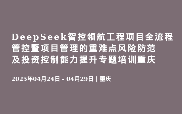 DeepSeek智控领航工程项目全流程管控暨项目管理的重难点风险防范及投资控制能力提升专题培训重庆