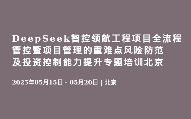 DeepSeek智控领航工程项目全流程管控暨项目管理的重难点风险防范及投资控制能力提升专题培训北京