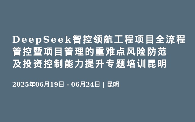 DeepSeek智控领航工程项目全流程管控暨项目管理的重难点风险防范及投资控制能力提升专题培训昆明