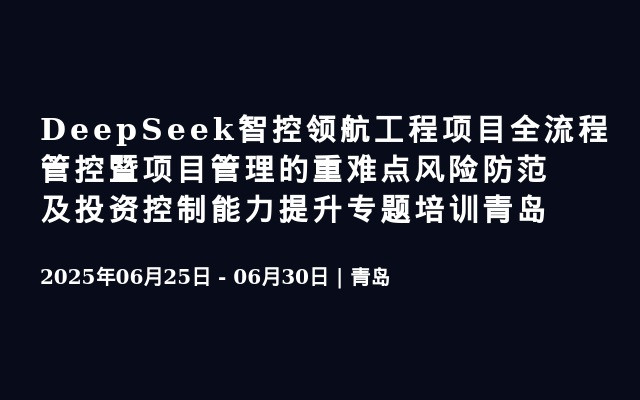 DeepSeek智控领航工程项目全流程管控暨项目管理的重难点风险防范及投资控制能力提升专题培训青岛