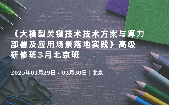 《大模型关键技术技术方案与算力部署及应用场景落地实践》高级研修班3月北京班