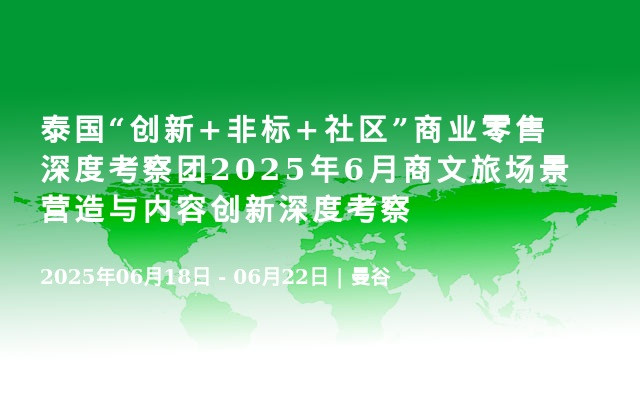 泰国“创新+非标+社区”商业零售深度考察团2025年6月商文旅场景营造与内容创新深度考察