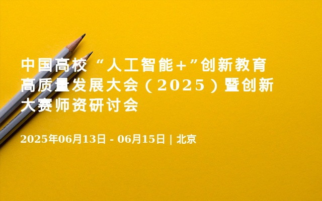 中国高校 “人工智能+”创新教育高质量发展大会（2025）暨创新大赛师资研讨会