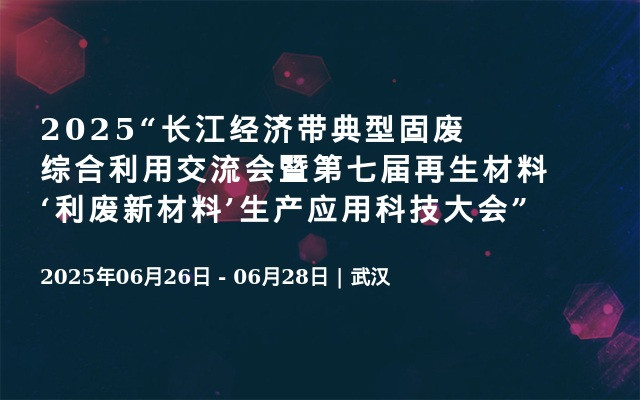 2025“长江经济带典型固废综合利用交流会暨第七届再生材料‘利废新材料’生产应用科技大会”
