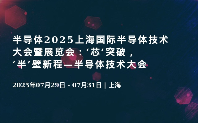 半导体2025上海国际半导体技术大会暨展览会：‘芯’突破，‘半’壁新程—半导体技术大会