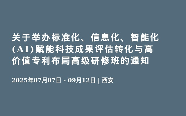 关于举办标准化、信息化、智能化(AI)赋能科技成果评估转化与高价值专利布局高级研修班的通知