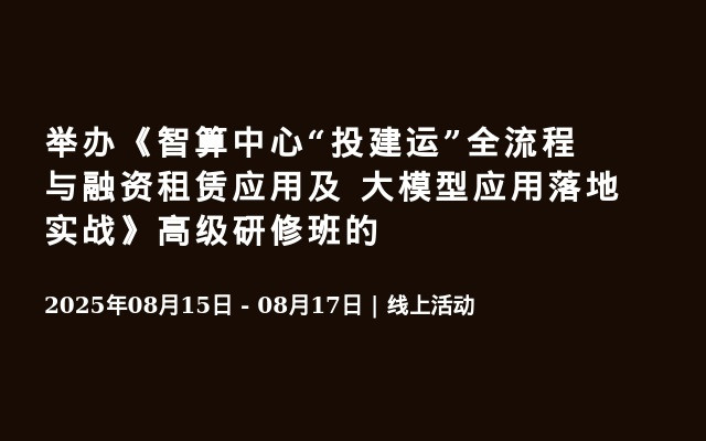 举办《智算中心“投建运”全流程与融资租赁应用及 大模型应用落地实战》高级研修班的