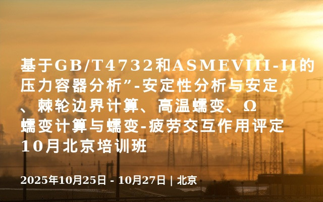 基于GB/T4732和ASMEVIII-II的压力容器分析”-安定性分析与安定、棘轮边界计算、高温蠕变、Ω蠕变计算与蠕变-疲劳交互作用评定10月北京培训班