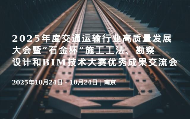 2025年度交通运输行业高质量发展大会暨“石金杯”施工工法、勘察设计和BIM技术大赛优秀成果交流会