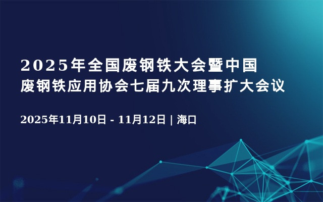 2025年全国废钢铁大会暨中国废钢铁应用协会七届九次理事扩大会议
