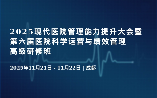 2025现代医院管理能力提升大会暨第六届医院科学运营与绩效管理高级研修班