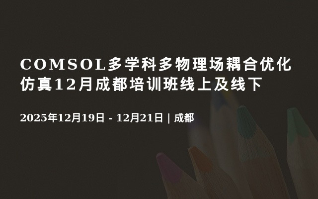 COMSOL多学科多物理场耦合优化仿真12月成都培训班线上及线下