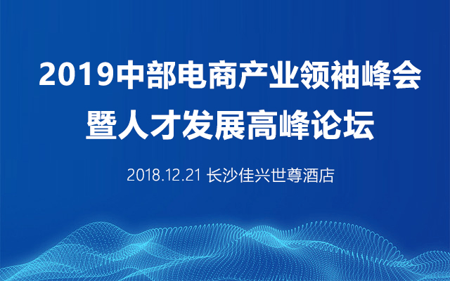 “新人才 新经济 新外贸” 2019中部电商产业领袖峰会暨人才发展高峰论坛（长沙）