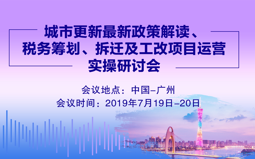 2019城市更新最新政策解读、税务筹划、拆迁及工改项目运营实操研讨会（广州）