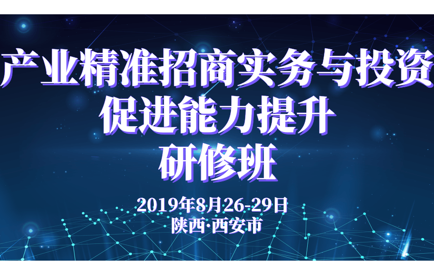 2019产业精准招商实务与投资促进能力提升研修班（8月西安班）