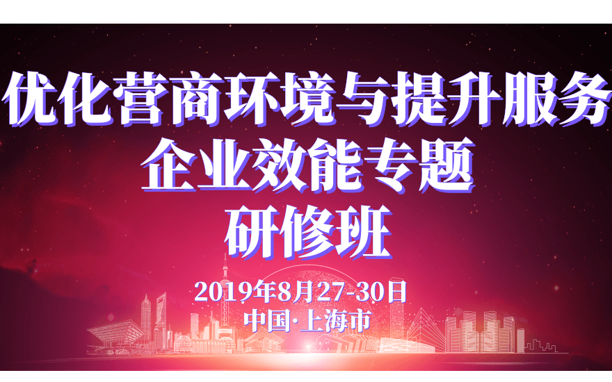 2019優(yōu)化營商環(huán)境與提升服務(wù)企業(yè)效能專題研修班(8月上海班)