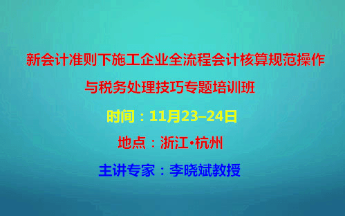 2019新会计准则下施工企业全流程会计核算规范操作与税务处理技巧专题培训班（11月杭州班）