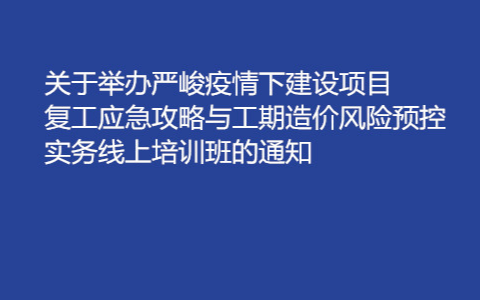 20200严峻疫情下建设项目复工应急攻略与工期造价风险预控实务线上培训班