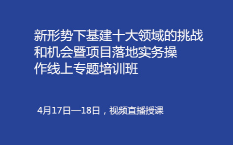 新形势下基建十大领域的挑战和机会暨项目落地实务操作线上专题培训班