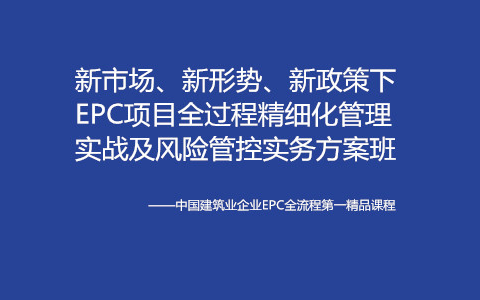 新市场、新形势、新政策下EPC项目全过程精细化管理实战及风险管控实务方案班（6月成都）