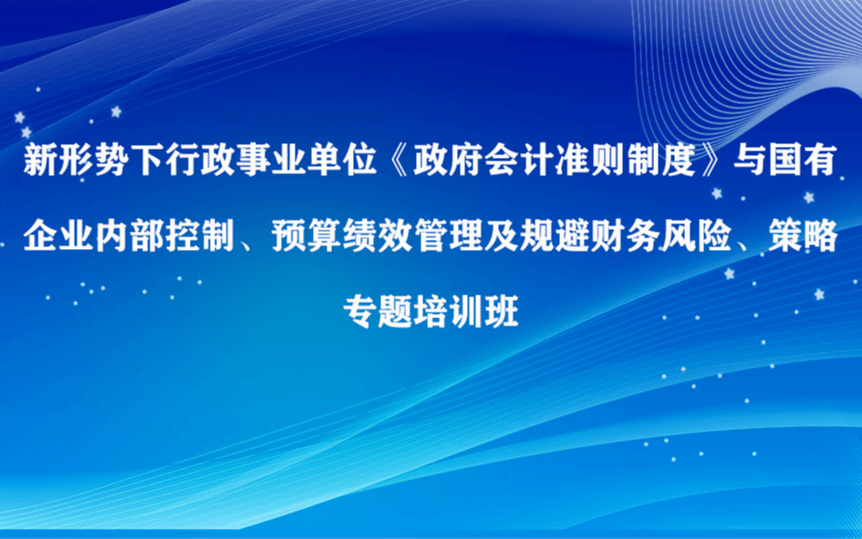 新形势下行政事业单位《政府会计准则制度》与国有企业内部控制预算绩效管理专题培训班（6月成都）