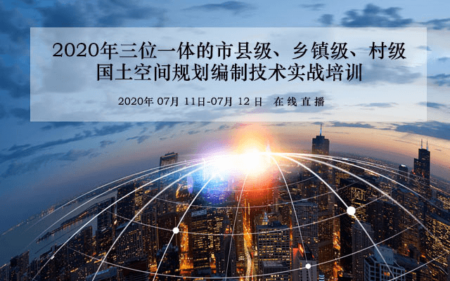 【7月新课】三位一体的市县级、乡镇级、村级国土空间规划编制技术实战培训