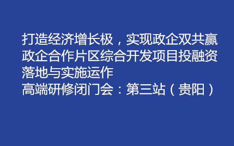 打造经济增长极，实现政企双共赢 政企合作片区综合开发项目投融资落地与实施运作 高端研修闭门会：第三站（贵阳）