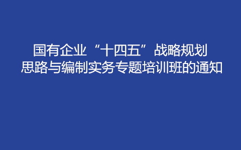 国有企业“十四五”战略思路与编制实务专题培训班（8月成都）