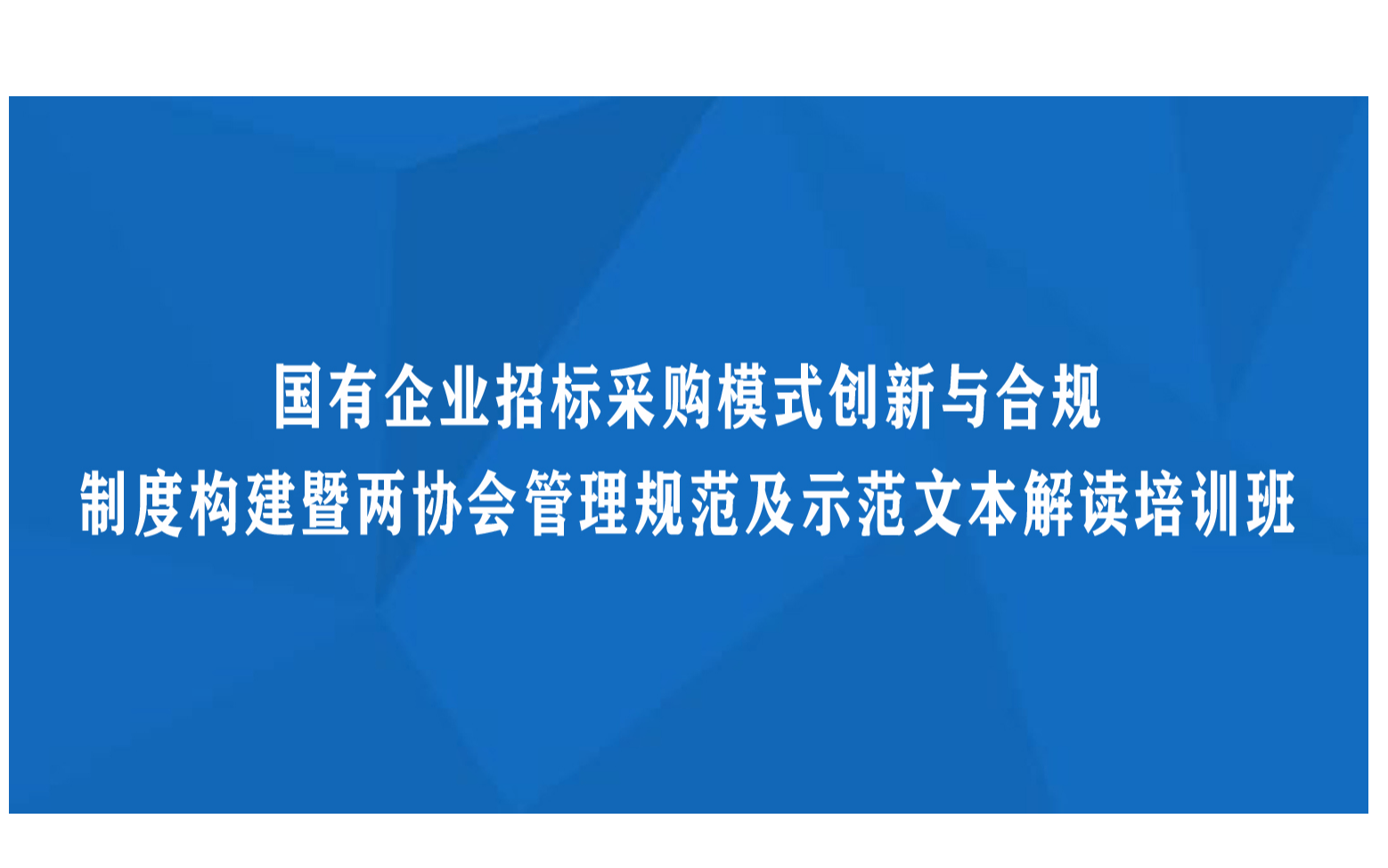 线下课程：国有企业招标采购模式创新与合规制度构建暨两协会管理规范及示范文本解读培训班（8月西安）