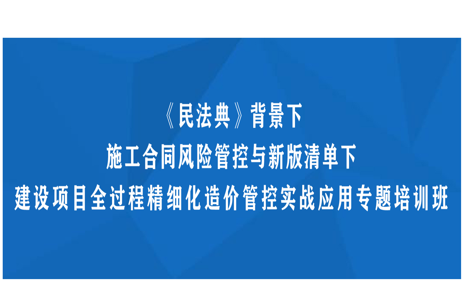 线下课程：《民法典》背景下施工合同风险管控与新版清单下建设项目全过程精细化造价管控实战应用专题培训班（8月西安）