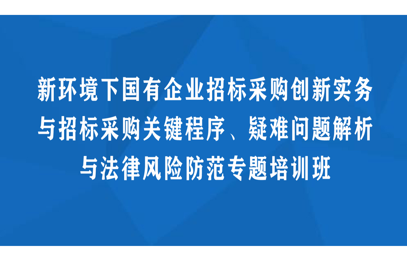 线下课程：新环境下国有企业招标采购创新实务与招标采购关键程序、疑难问题解析与法律风险防范专题培训班（9月西安）