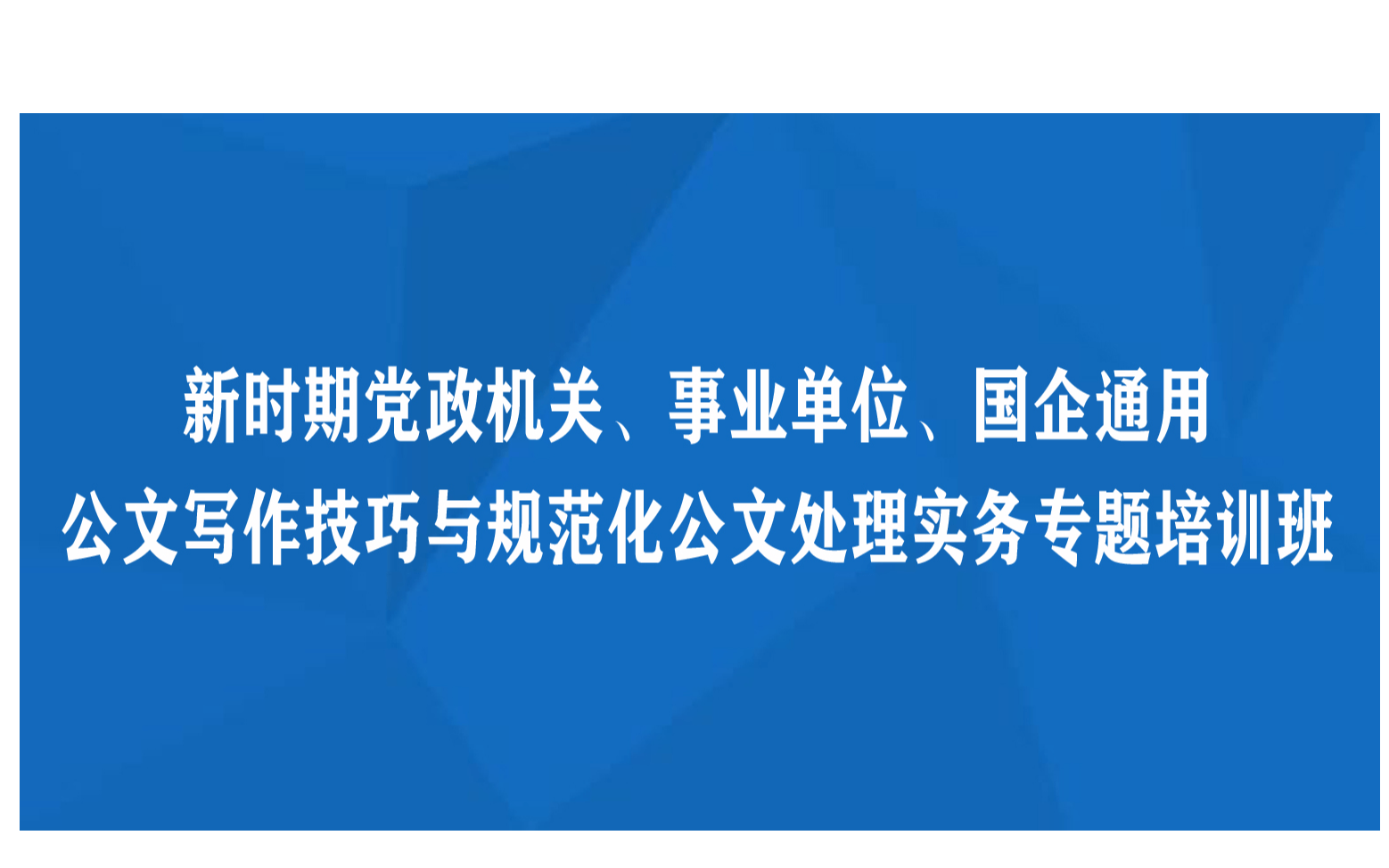 线下课程：新时期党政机关、事业单位、国企通用公文写作技巧与规范化公文处理实务专题培训班(8月昆明)