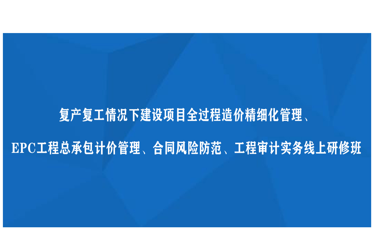 线上课程：复产复工情况下建设项目全过程造价精细化管理、EPC工程总承包计价管理、合同风险防范、工程审计实务线上研修班