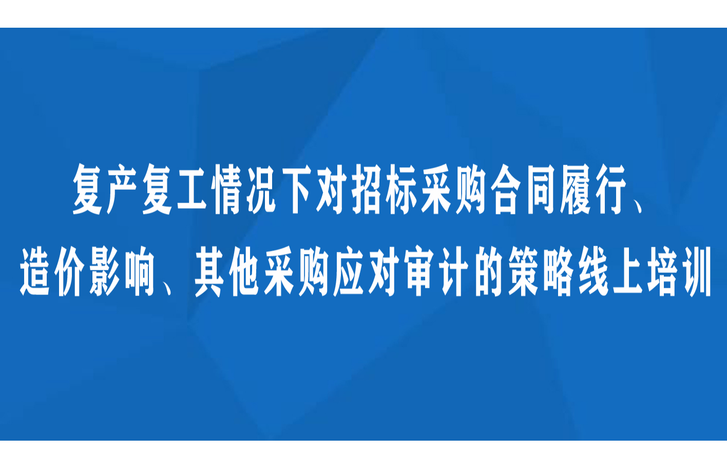 线上课程：复产复工情况下对招标采购合同履行、造价影响、其他采购应对审计的策略线上培训