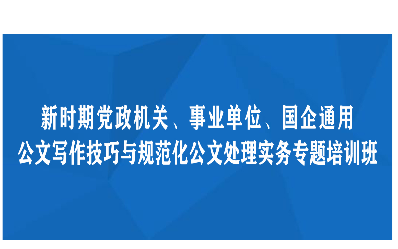 线上课程：新时期党政机关、事业单位、国企通用公文写作技巧与规范化公文处理实务专题培训班