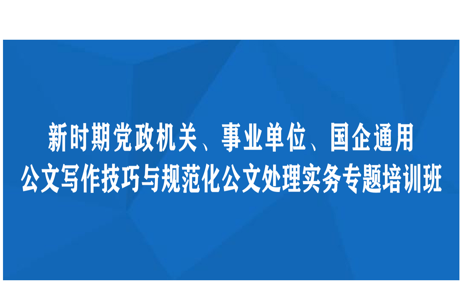 线上课程：新时期党政机关、事业单位、国企通用公文写作技巧与规范化公文处理实务专题培训班