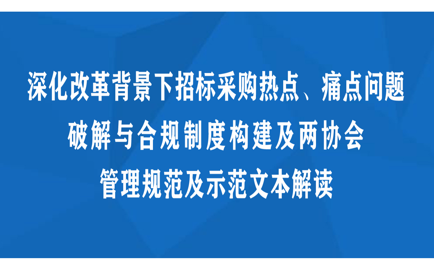 线下课程：深化改革背景下招标采购热点、痛点问题破解与合规制度构建及两协会管理规范及示范文本解读培训班