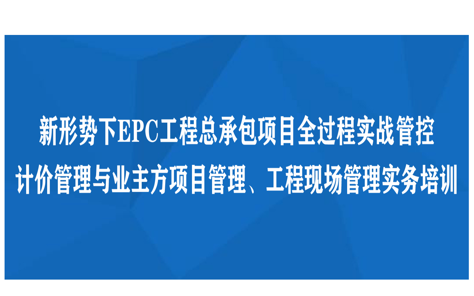 线下课程：新形势下EPC工程总承包项目全过程实战管控、计价管理与业主方项目管理、工程现场管理实务培训（12月成都）