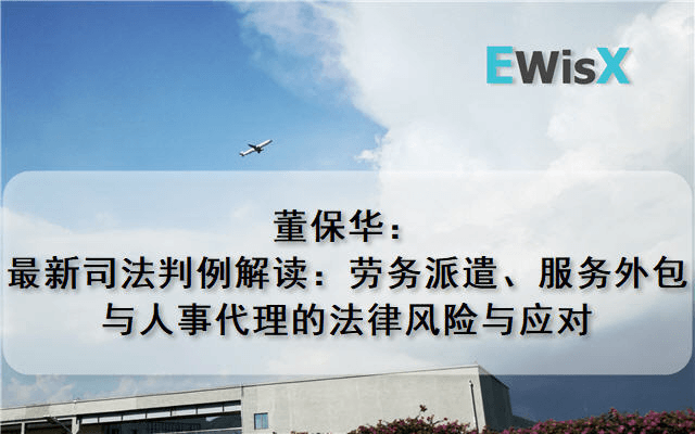 董保华：最新司法判例解读：劳务派遣、服务外包与人事代理的法律风险与应对 上海9月25日