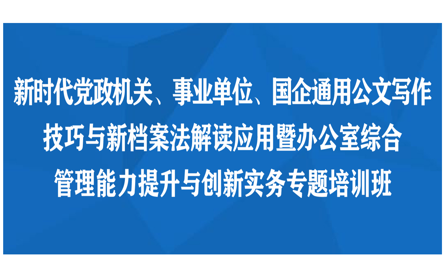 新时代党政机关、事业单位、国企通用公文写作技巧与新档案法解读应用暨办公室综合管理能力提升与创新实务专题西安培训班