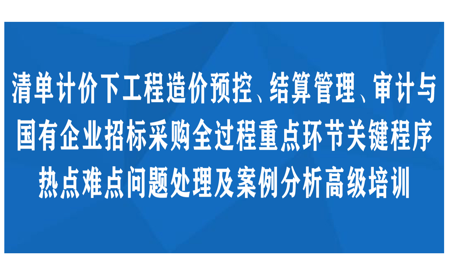 清单计价下工程造价预控、结算管理、审计与国有企业招标采购全过程重点环节关键程序 热点难点问题处理及案例分析高级培训