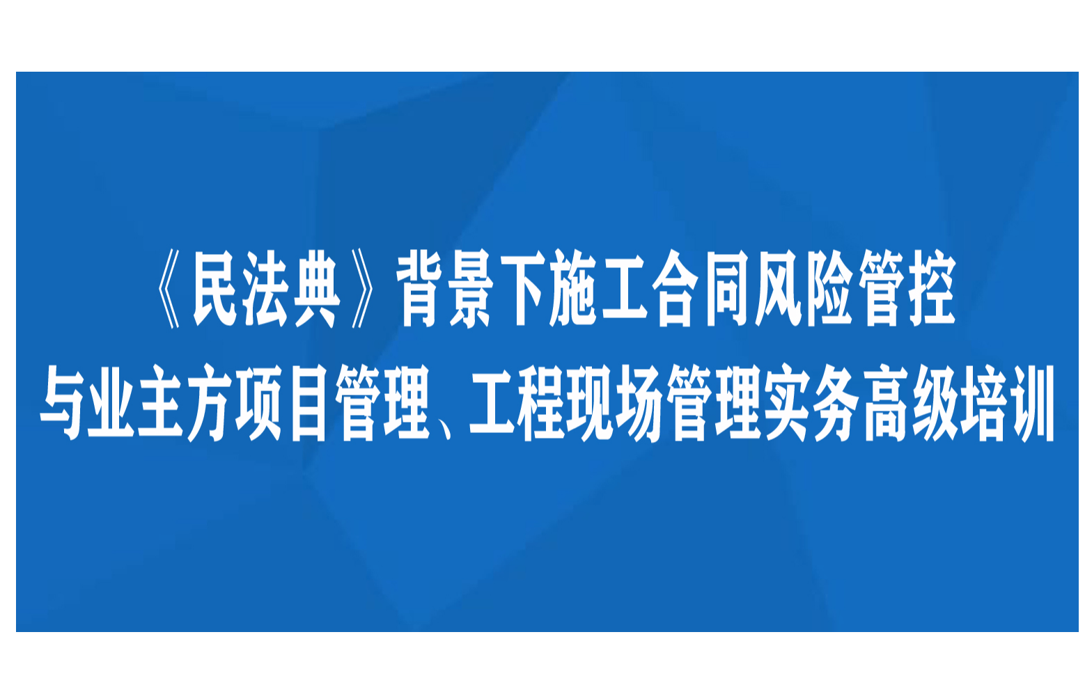 《民法典》背景下施工合同风险管控与业主方项目管理、工程现场管理实务高级培训南宁11月