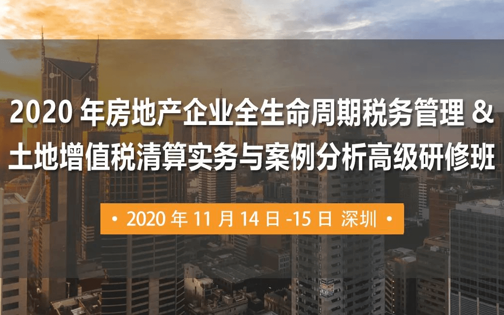 2020年房地产企业全生命周期税务管理&土地增值税清算实务与案例分析（深圳）高级研修班