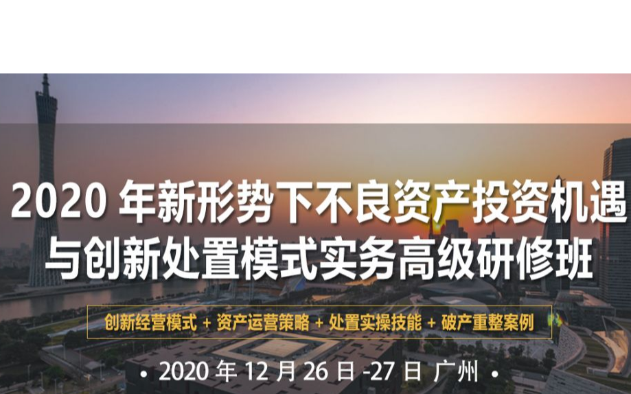 2020年新形势下不良资产投资机遇与创新处置模式实务（广州）高级研修班