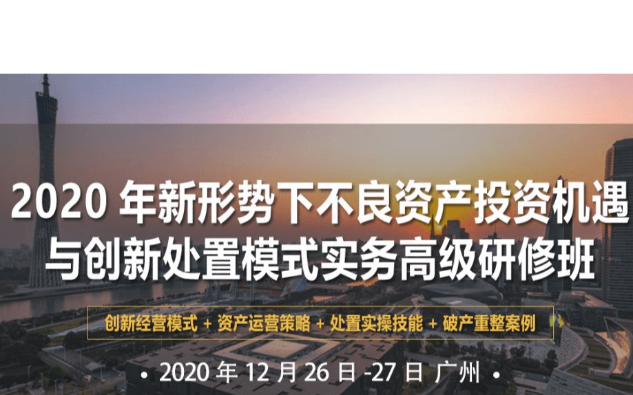 2020年新形势下不良资产投资机遇与创新处置模式实务（广州）高级研修班