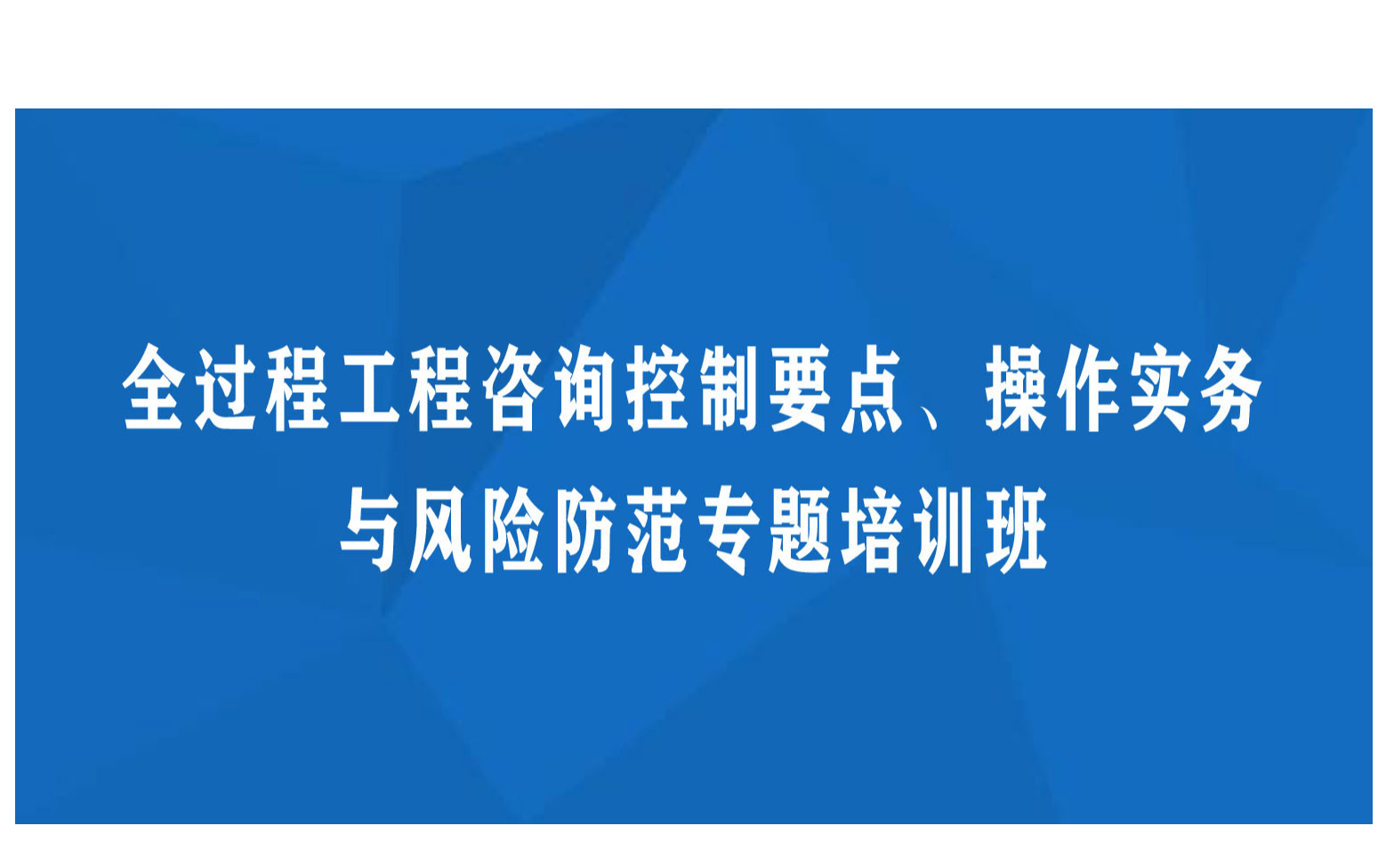 南京1月线下课程：全过程工程咨询控制要点、操作实务与风险防范专题培训班